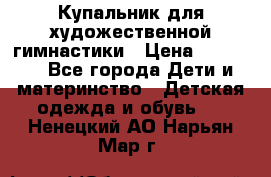 Купальник для художественной гимнастики › Цена ­ 20 000 - Все города Дети и материнство » Детская одежда и обувь   . Ненецкий АО,Нарьян-Мар г.